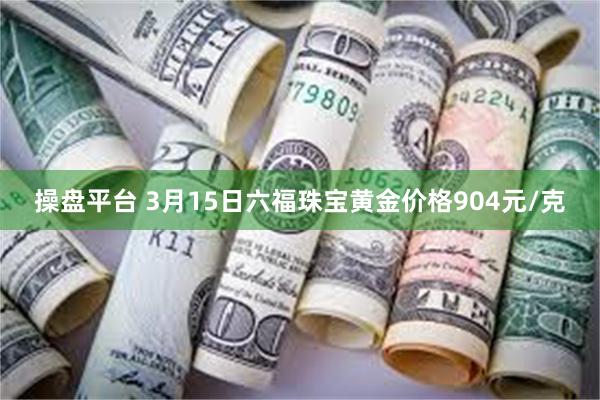 操盘平台 3月15日六福珠宝黄金价格904元/克