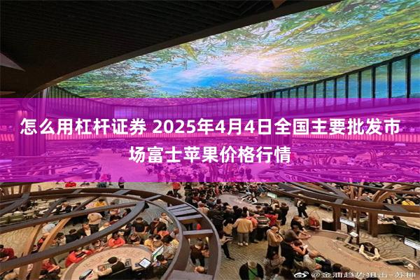 怎么用杠杆证券 2025年4月4日全国主要批发市场富士苹果价格行情