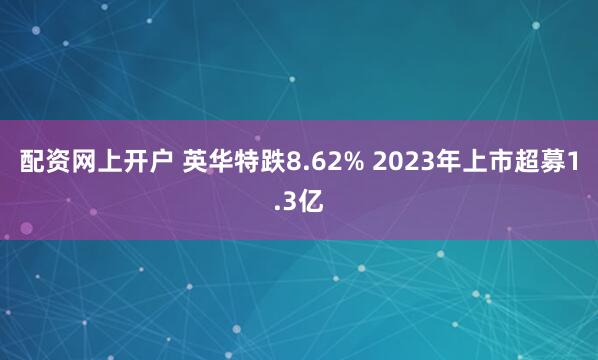 配资网上开户 英华特跌8.62% 2023年上市超募1.3亿