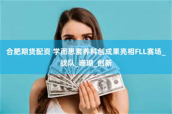 合肥期货配资 学而思素养科创成果亮相FLL赛场_战队_珊瑚_创新