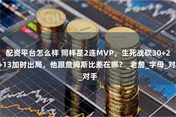 配资平台怎么样 同样是2连MVP，生死战砍30+20+13加时出局，他跟詹姆斯比差在哪？_老詹_字母_对手