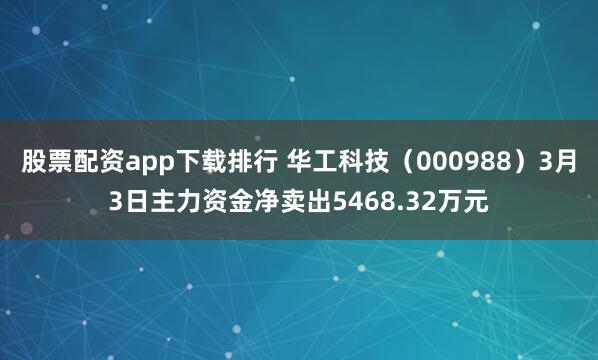 股票配资app下载排行 华工科技（000988）3月3日主力资金净卖出5468.32万元