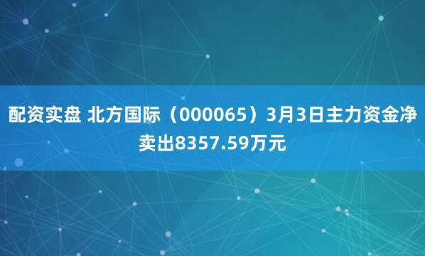 配资实盘 北方国际（000065）3月3日主力资金净卖出8357.59万元