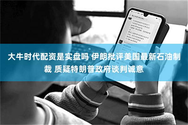 大牛时代配资是实盘吗 伊朗批评美国最新石油制裁 质疑特朗普政府谈判诚意