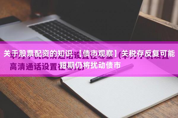 关于股票配资的知识 【债市观察】关税存反复可能 短期仍将扰动债市