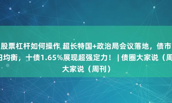 股票杠杆如何操作 超长特国+政治局会议落地，债市重归均衡，十债1.65%展现超强定力！ | 债圈大家说（周刊）