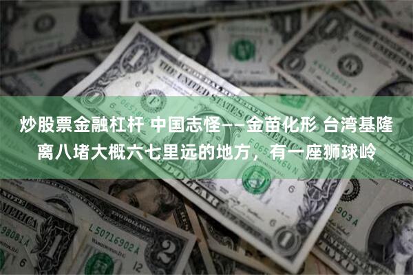 炒股票金融杠杆 中国志怪——金苗化形 台湾基隆离八堵大概六七里远的地方，有一座狮球岭