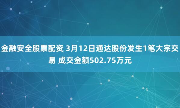 金融安全股票配资 3月12日通达股份发生1笔大宗交易 成交金额502.75万元