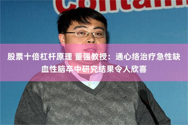 股票十倍杠杆原理 董强教授：通心络治疗急性缺血性脑卒中研究结果令人欣喜