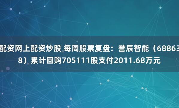 配资网上配资炒股 每周股票复盘：誉辰智能（688638）累计回购705111股支付2011.68万元