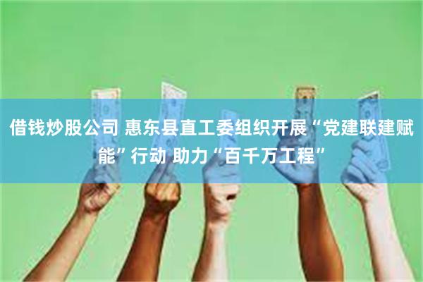 借钱炒股公司 惠东县直工委组织开展“党建联建赋能”行动 助力“百千万工程”