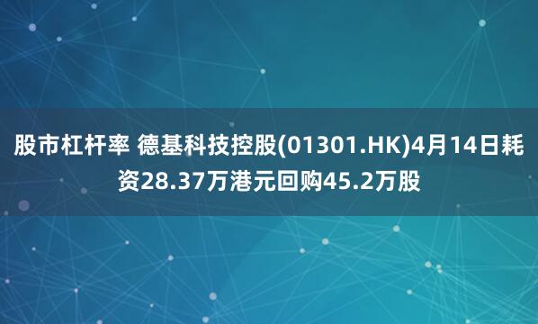 股市杠杆率 德基科技控股(01301.HK)4月14日耗资28.37万港元回购45.2万股