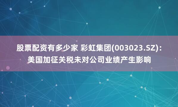 股票配资有多少家 彩虹集团(003023.SZ)：美国加征关税未对公司业绩产生影响