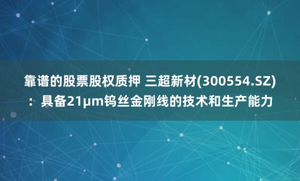 靠谱的股票股权质押 三超新材(300554.SZ)：具备21μm钨丝金刚线的技术和生产能力