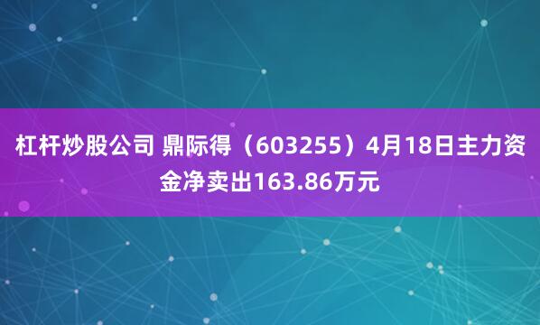 杠杆炒股公司 鼎际得（603255）4月18日主力资金净卖出163.86万元