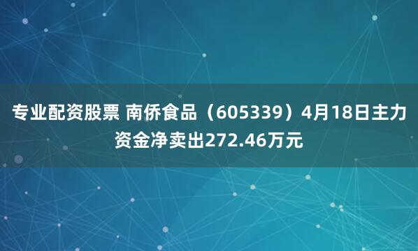 专业配资股票 南侨食品（605339）4月18日主力资金净卖出272.46万元