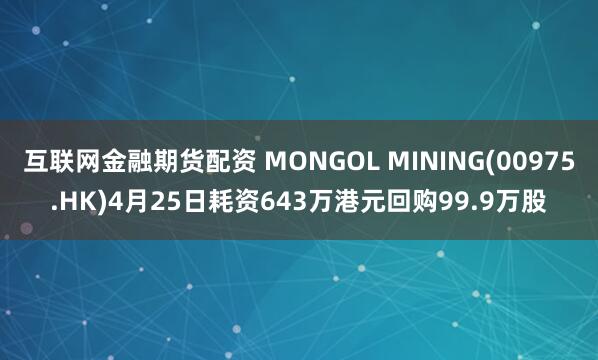 互联网金融期货配资 MONGOL MINING(00975.HK)4月25日耗资643万港元回购99.9万股