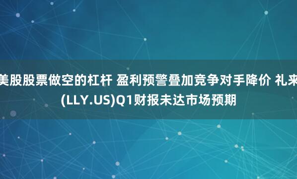 美股股票做空的杠杆 盈利预警叠加竞争对手降价 礼来(LLY.US)Q1财报未达市场预期
