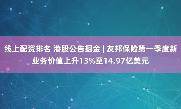 线上配资排名 港股公告掘金 | 友邦保险第一季度新业务价值上升13%至14.97亿美元