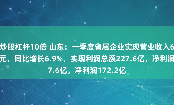 炒股杠杆10倍 山东：一季度省属企业实现营业收入6116.9亿元，同比增长6.9%，实现利润总额227.6亿，净利润172.2亿