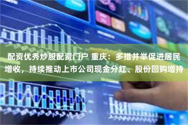 配资优秀炒股配资门户 重庆：多措并举促进居民增收，持续推动上市公司现金分红、股份回购增持