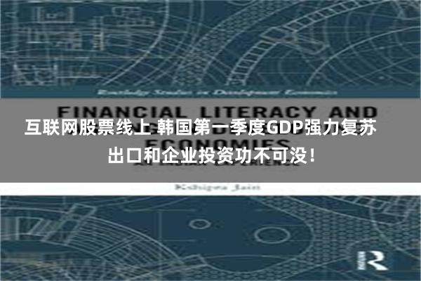 互联网股票线上 韩国第一季度GDP强力复苏    出口和企业投资功不可没！
