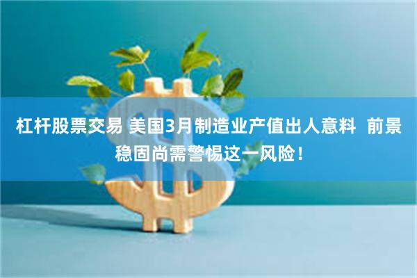 杠杆股票交易 美国3月制造业产值出人意料  前景稳固尚需警惕这一风险！