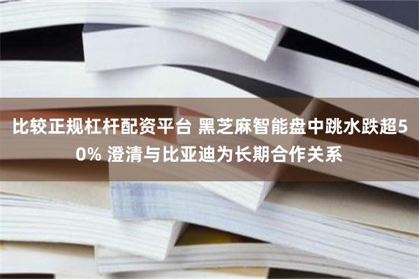 比较正规杠杆配资平台 黑芝麻智能盘中跳水跌超50% 澄清与比亚迪为长期合作关系