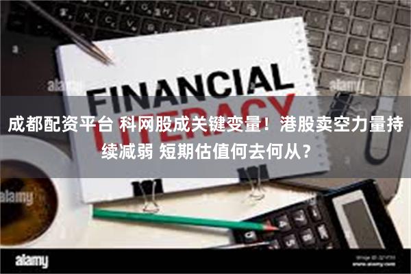 成都配资平台 科网股成关键变量！港股卖空力量持续减弱 短期估值何去何从？