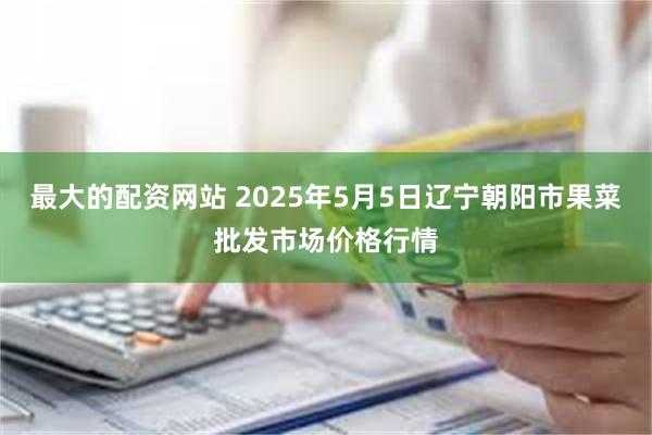最大的配资网站 2025年5月5日辽宁朝阳市果菜批发市场价格行情