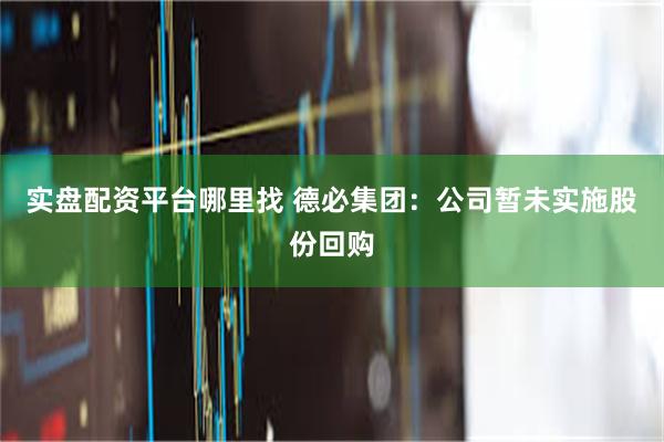 实盘配资平台哪里找 德必集团：公司暂未实施股份回购