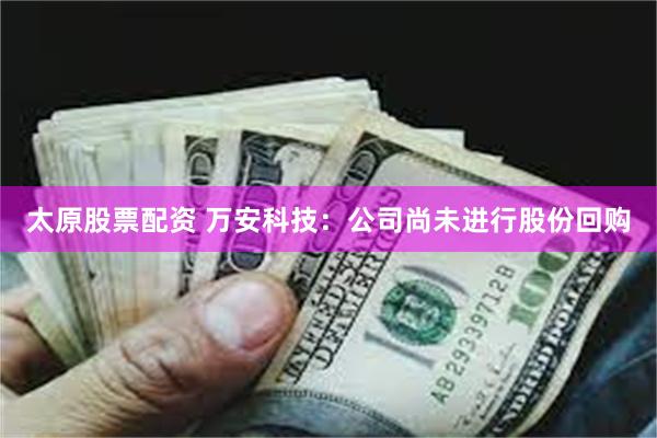 太原股票配资 万安科技：公司尚未进行股份回购
