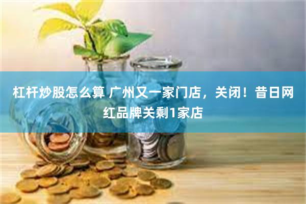 杠杆炒股怎么算 广州又一家门店，关闭！昔日网红品牌关剩1家店