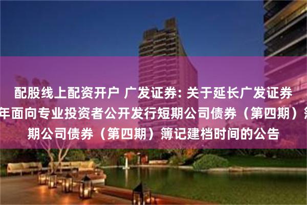 配股线上配资开户 广发证券: 关于延长广发证券股份有限公司2025年面向专业投资者公开发行短期公司债券（第四期）簿记建档时间的公告