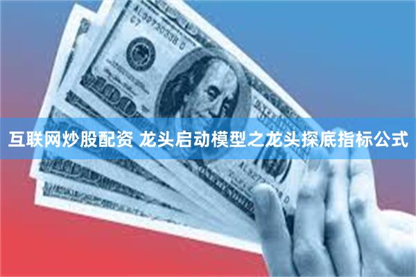互联网炒股配资 龙头启动模型之龙头探底指标公式
