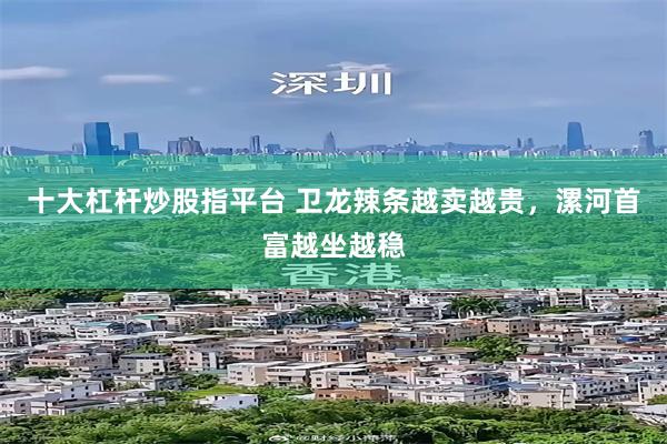 十大杠杆炒股指平台 卫龙辣条越卖越贵，漯河首富越坐越稳