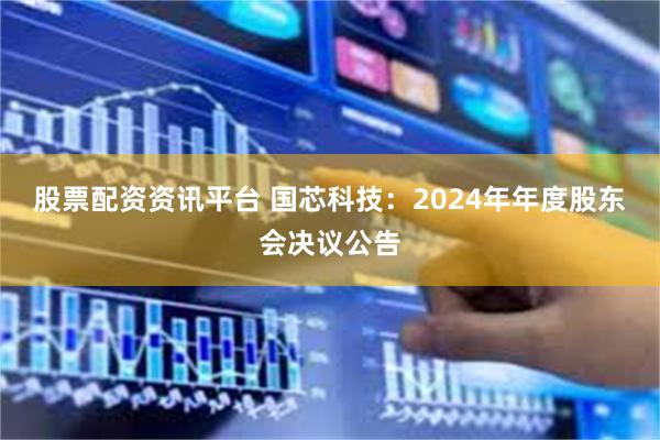 股票配资资讯平台 国芯科技：2024年年度股东会决议公告