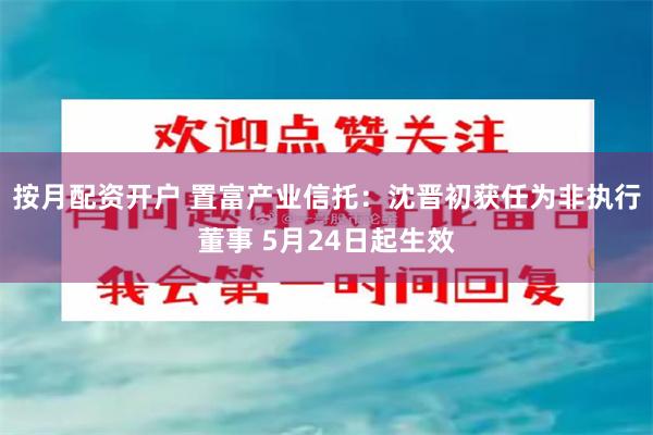 按月配资开户 置富产业信托：沈晋初获任为非执行董事 5月24日起生效