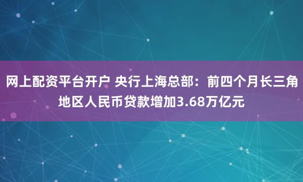 网上配资平台开户 央行上海总部：前四个月长三角地区人民币贷款增加3.68万亿元