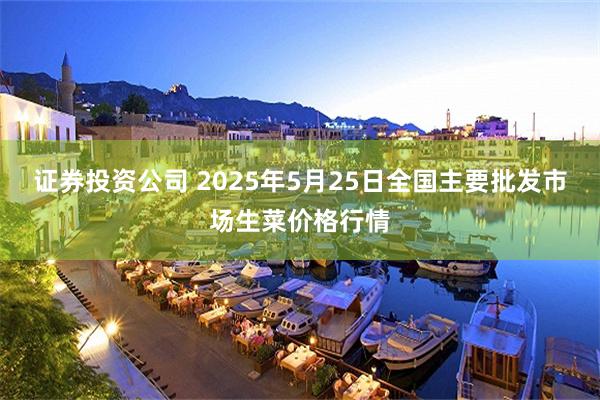 证券投资公司 2025年5月25日全国主要批发市场生菜价格行情
