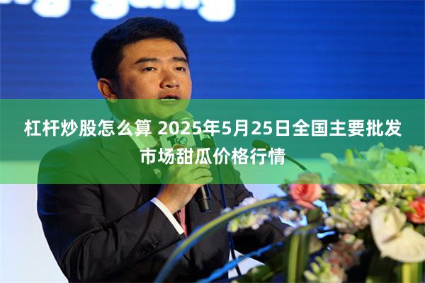 杠杆炒股怎么算 2025年5月25日全国主要批发市场甜瓜价格行情