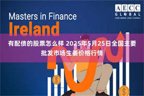 有配债的股票怎么样 2025年5月25日全国主要批发市场生姜价格行情