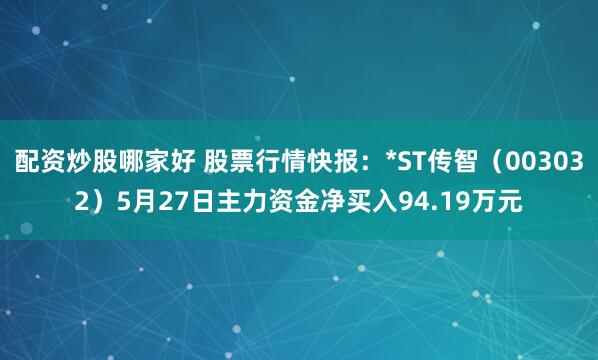 配资炒股哪家好 股票行情快报：*ST传智（003032）5月27日主力资金净买入94.19万元