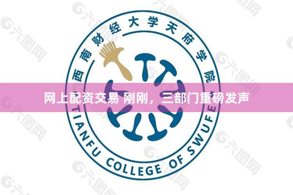 网上配资交易 刚刚，三部门重磅发声