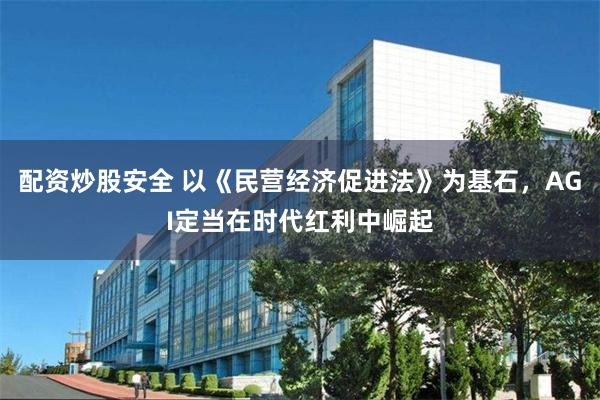 配资炒股安全 以《民营经济促进法》为基石，AGI定当在时代红利中崛起