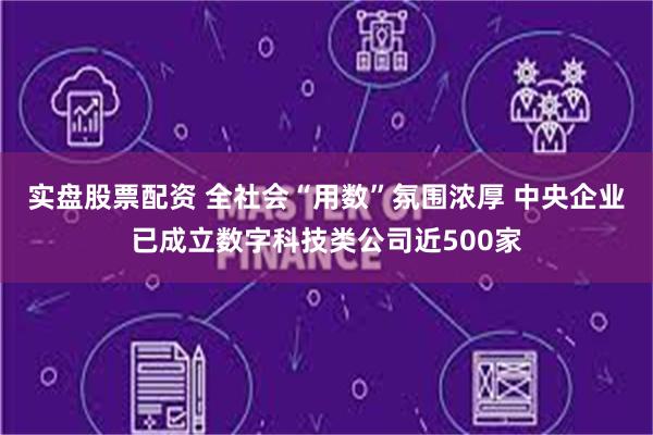 实盘股票配资 全社会“用数”氛围浓厚 中央企业已成立数字科技类公司近500家