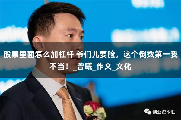 股票里面怎么加杠杆 爷们儿要脸，这个倒数第一我不当！_曾曦_作文_文化