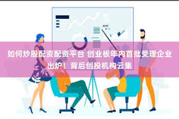 如何炒股配资配资平台 创业板年内首批受理企业出炉！背后创投机构云集