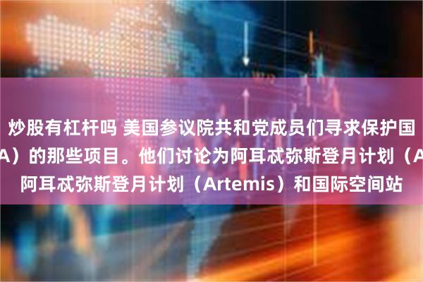 炒股有杠杆吗 美国参议院共和党成员们寻求保护国家航空航天局（NASA）的那些项目。他们讨论为阿耳忒弥斯登月计划（Artemis）和国际空间站