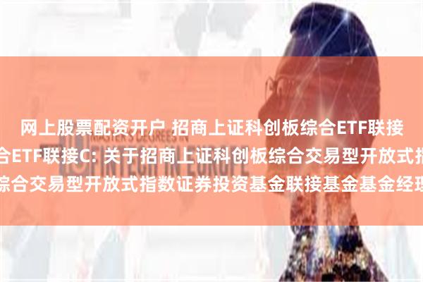 网上股票配资开户 招商上证科创板综合ETF联接A,招商上证科创板综合ETF联接C: 关于招商上证科创板综合交易型开放式指数证券投资基金联接基金基金经理变更的公告